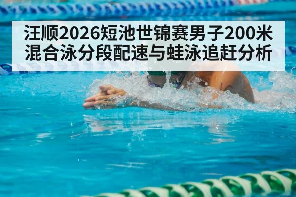 汪顺2026短池世锦赛男子200米混合泳分段配速与蛙泳追赶分析