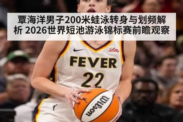 覃海洋男子200米蛙泳转身与划频解析 2026世界短池游泳锦标赛前瞻观察